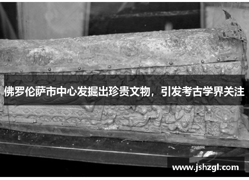 佛罗伦萨市中心发掘出珍贵文物，引发考古学界关注