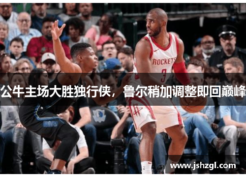 公牛主场大胜独行侠，鲁尔稍加调整即回巅峰