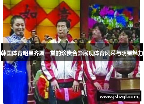 韩国体育明星齐聚一堂的珍贵合影展现体育风采与明星魅力