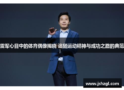 雷军心目中的体育偶像揭晓 追随运动精神与成功之路的典范