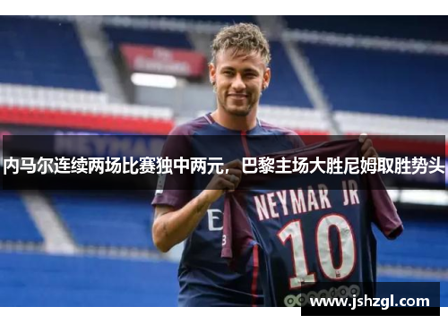 内马尔连续两场比赛独中两元，巴黎主场大胜尼姆取胜势头