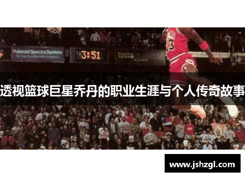 透视篮球巨星乔丹的职业生涯与个人传奇故事
