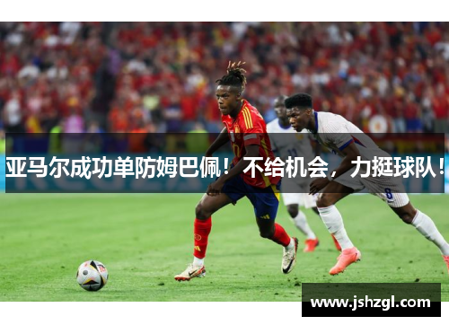 亚马尔成功单防姆巴佩！不给机会，力挺球队！