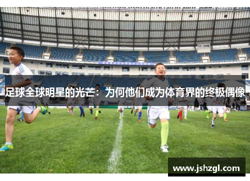 足球全球明星的光芒：为何他们成为体育界的终极偶像