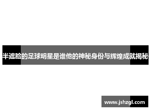 半遮脸的足球明星是谁他的神秘身份与辉煌成就揭秘