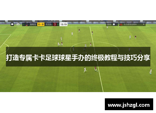 打造专属卡卡足球球星手办的终极教程与技巧分享