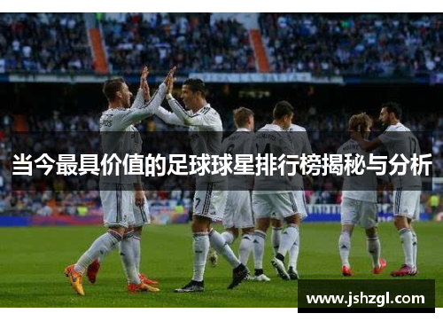 当今最具价值的足球球星排行榜揭秘与分析