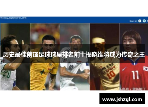 历史最佳前锋足球球星排名前十揭晓谁将成为传奇之王