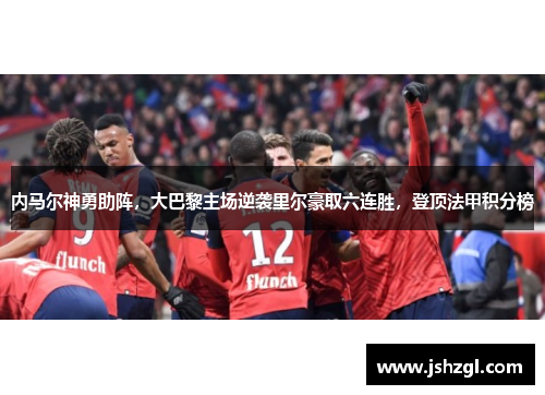 内马尔神勇助阵，大巴黎主场逆袭里尔豪取六连胜，登顶法甲积分榜