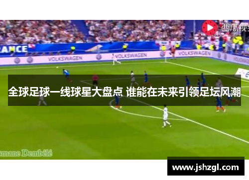 全球足球一线球星大盘点 谁能在未来引领足坛风潮
