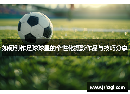 如何创作足球球星的个性化摄影作品与技巧分享