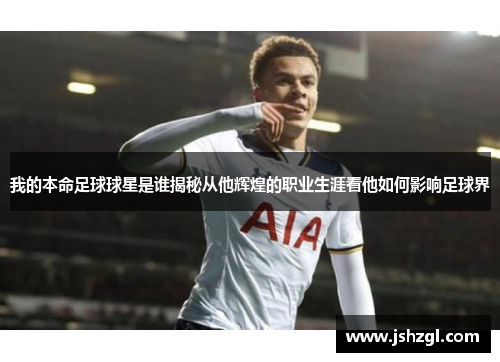 我的本命足球球星是谁揭秘从他辉煌的职业生涯看他如何影响足球界