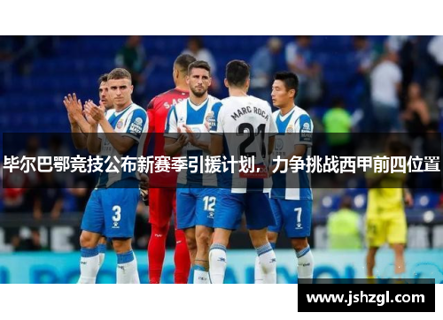 毕尔巴鄂竞技公布新赛季引援计划，力争挑战西甲前四位置