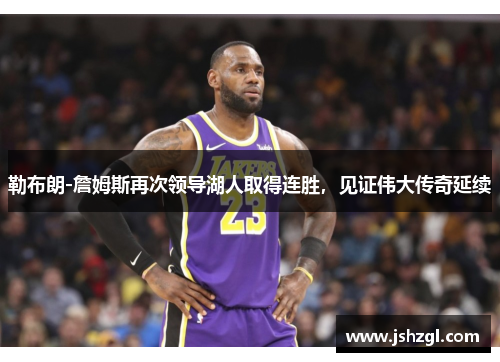 勒布朗-詹姆斯再次领导湖人取得连胜，见证伟大传奇延续