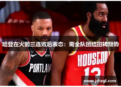 哈登在火箭三连败后表态：需全队团结扭转颓势