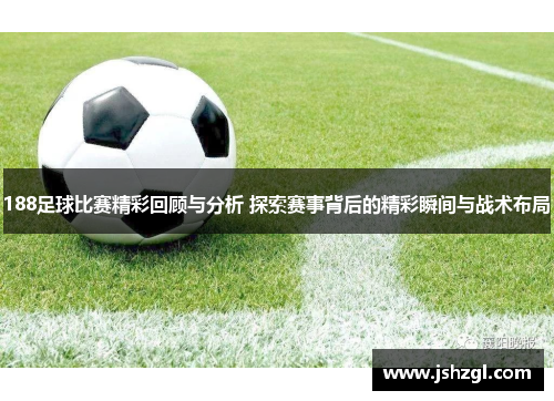 188足球比赛精彩回顾与分析 探索赛事背后的精彩瞬间与战术布局