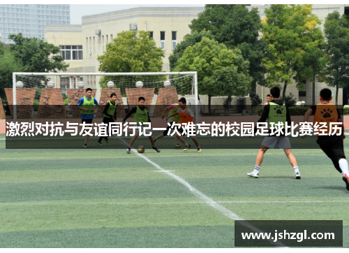 激烈对抗与友谊同行记一次难忘的校园足球比赛经历