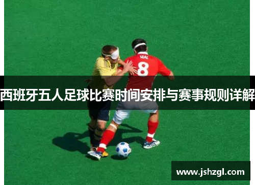 西班牙五人足球比赛时间安排与赛事规则详解