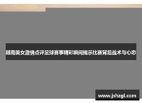 越南美女激情点评足球赛事精彩瞬间揭示比赛背后战术与心态