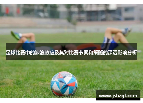 足球比赛中的波浪效应及其对比赛节奏和策略的深远影响分析