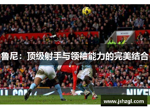 鲁尼：顶级射手与领袖能力的完美结合