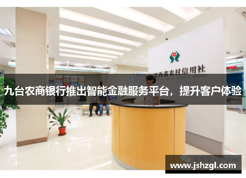 九台农商银行推出智能金融服务平台，提升客户体验