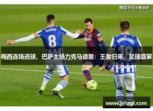 梅西连场进球，巴萨主场力克马德里：王者归来，足球盛宴