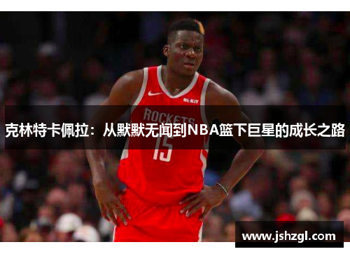 克林特卡佩拉：从默默无闻到NBA篮下巨星的成长之路