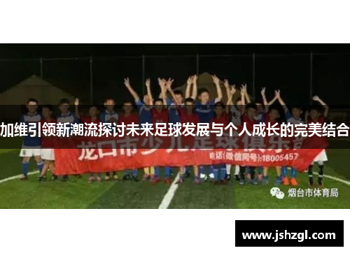 加维引领新潮流探讨未来足球发展与个人成长的完美结合