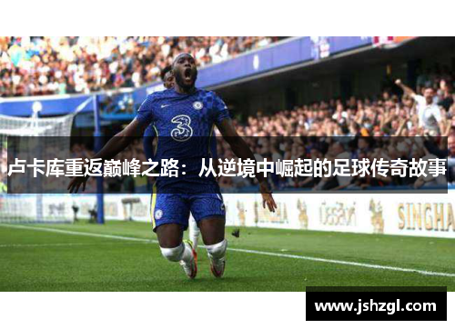 卢卡库重返巅峰之路：从逆境中崛起的足球传奇故事