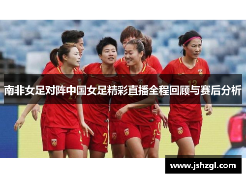 南非女足对阵中国女足精彩直播全程回顾与赛后分析