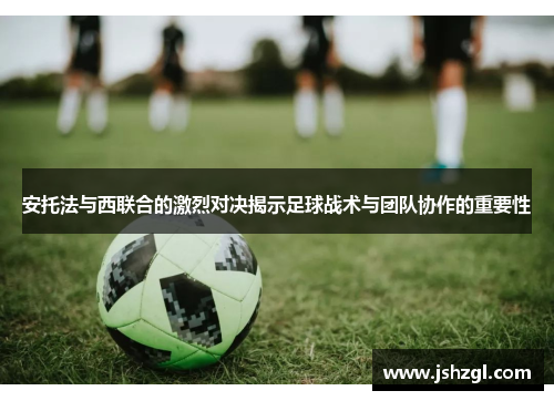 安托法与西联合的激烈对决揭示足球战术与团队协作的重要性