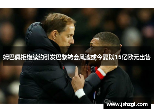 姆巴佩拒绝续约引发巴黎转会风波或今夏以15亿欧元出售