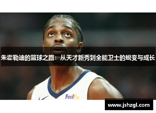 朱霍勒迪的篮球之路：从天才新秀到全能卫士的蜕变与成长