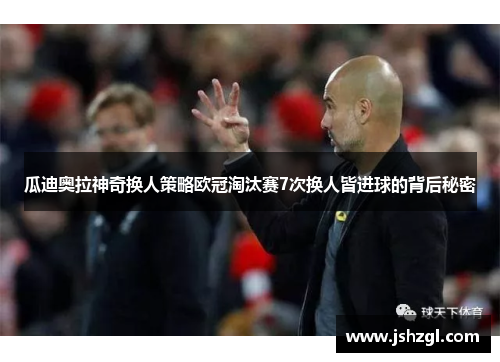瓜迪奥拉神奇换人策略欧冠淘汰赛7次换人皆进球的背后秘密
