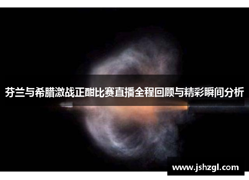 芬兰与希腊激战正酣比赛直播全程回顾与精彩瞬间分析