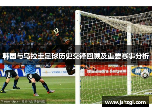 韩国与乌拉圭足球历史交锋回顾及重要赛事分析