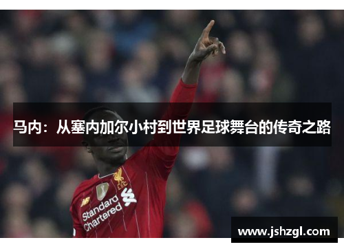 马内：从塞内加尔小村到世界足球舞台的传奇之路