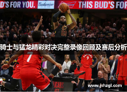 骑士与猛龙精彩对决完整录像回顾及赛后分析