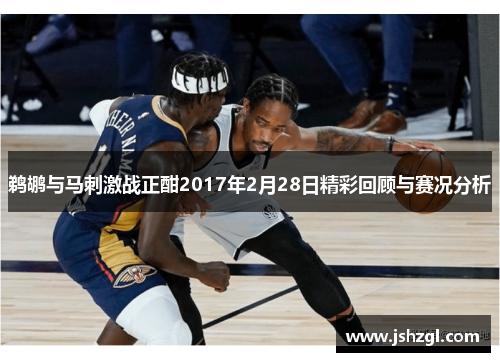 鹈鹕与马刺激战正酣2017年2月28日精彩回顾与赛况分析