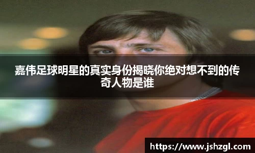 嘉伟足球明星的真实身份揭晓你绝对想不到的传奇人物是谁